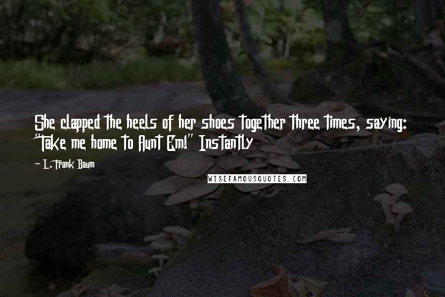 L. Frank Baum Quotes: She clapped the heels of her shoes together three times, saying: "Take me home to Aunt Em!" Instantly