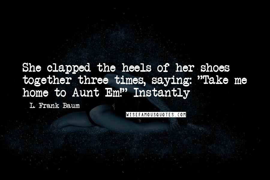L. Frank Baum Quotes: She clapped the heels of her shoes together three times, saying: "Take me home to Aunt Em!" Instantly