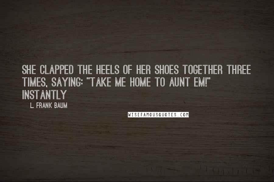 L. Frank Baum Quotes: She clapped the heels of her shoes together three times, saying: "Take me home to Aunt Em!" Instantly