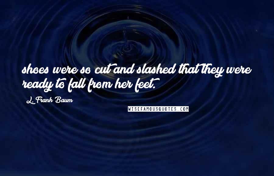 L. Frank Baum Quotes: shoes were so cut and slashed that they were ready to fall from her feet.