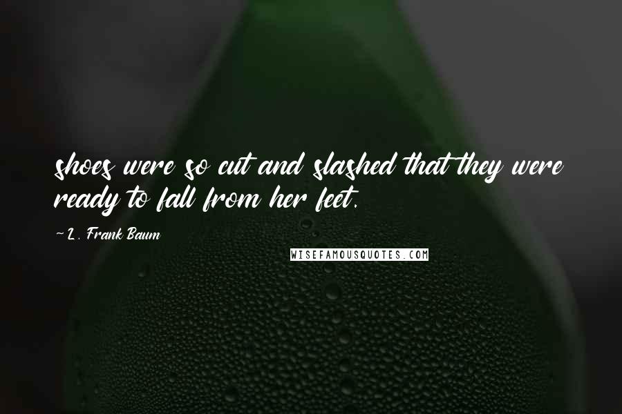 L. Frank Baum Quotes: shoes were so cut and slashed that they were ready to fall from her feet.