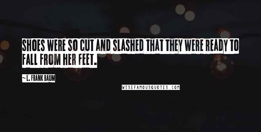 L. Frank Baum Quotes: shoes were so cut and slashed that they were ready to fall from her feet.