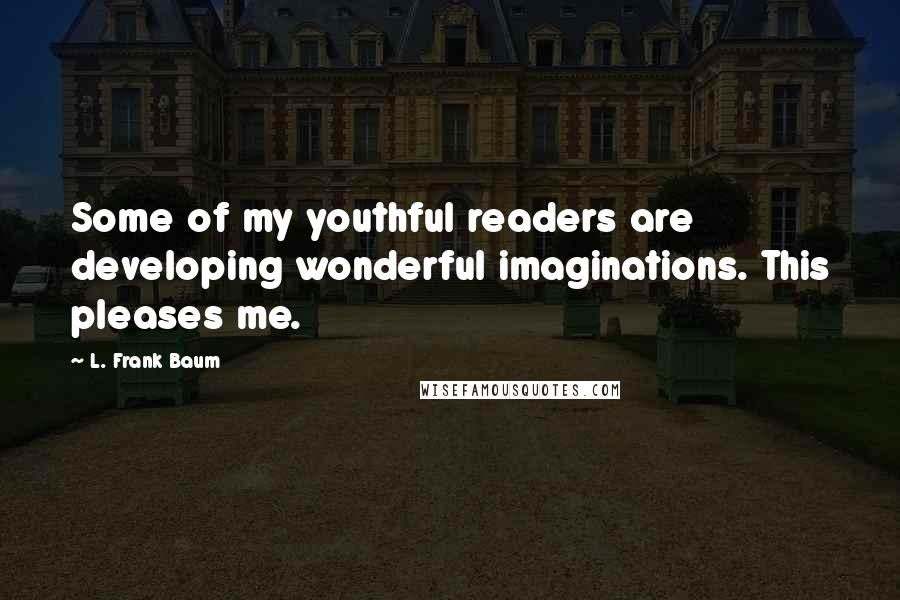 L. Frank Baum Quotes: Some of my youthful readers are developing wonderful imaginations. This pleases me.