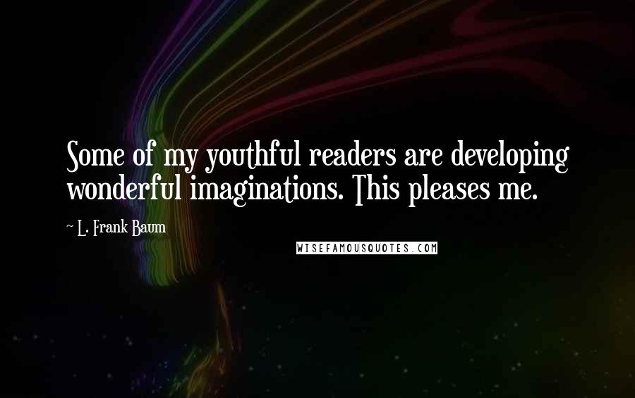 L. Frank Baum Quotes: Some of my youthful readers are developing wonderful imaginations. This pleases me.