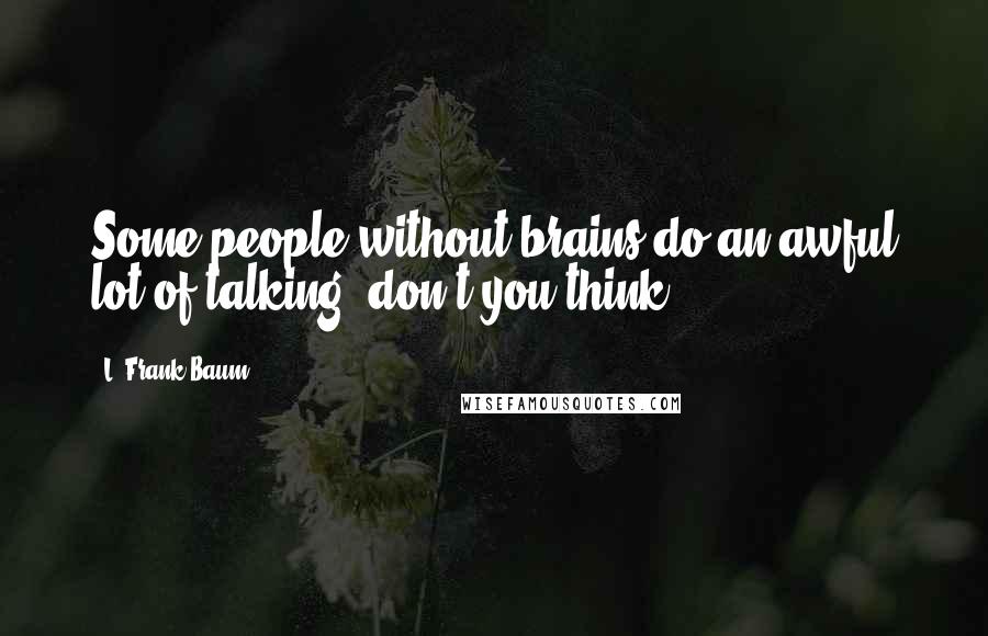 L. Frank Baum Quotes: Some people without brains do an awful lot of talking, don't you think?