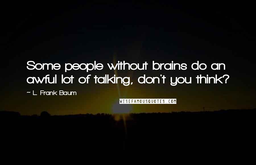 L. Frank Baum Quotes: Some people without brains do an awful lot of talking, don't you think?