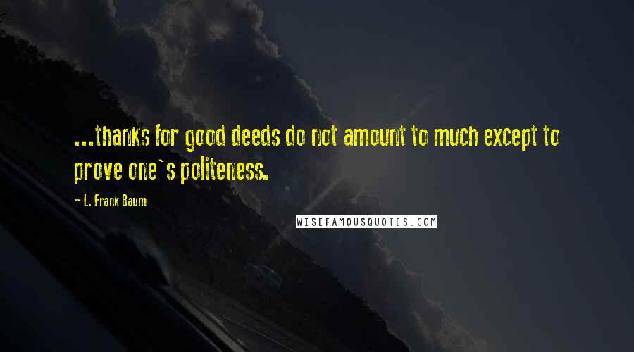 L. Frank Baum Quotes: ...thanks for good deeds do not amount to much except to prove one's politeness.