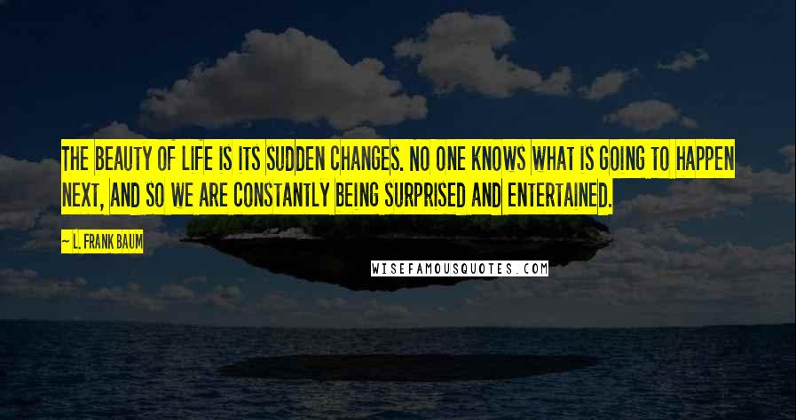 L. Frank Baum Quotes: The beauty of life is its sudden changes. No one knows what is going to happen next, and so we are constantly being surprised and entertained.