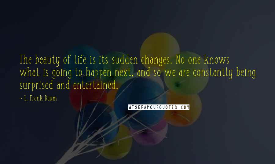 L. Frank Baum Quotes: The beauty of life is its sudden changes. No one knows what is going to happen next, and so we are constantly being surprised and entertained.