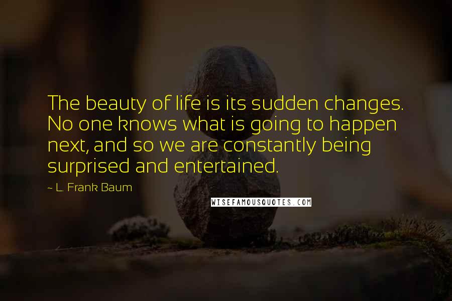 L. Frank Baum Quotes: The beauty of life is its sudden changes. No one knows what is going to happen next, and so we are constantly being surprised and entertained.
