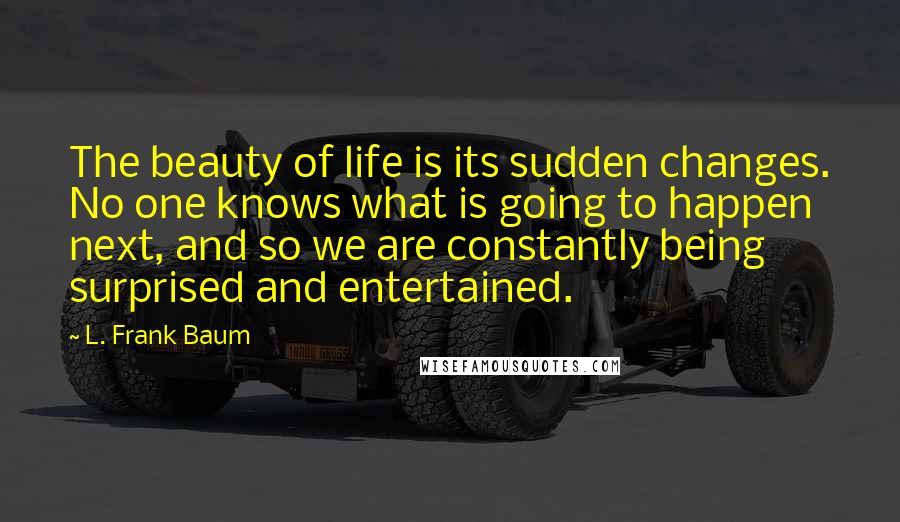 L. Frank Baum Quotes: The beauty of life is its sudden changes. No one knows what is going to happen next, and so we are constantly being surprised and entertained.