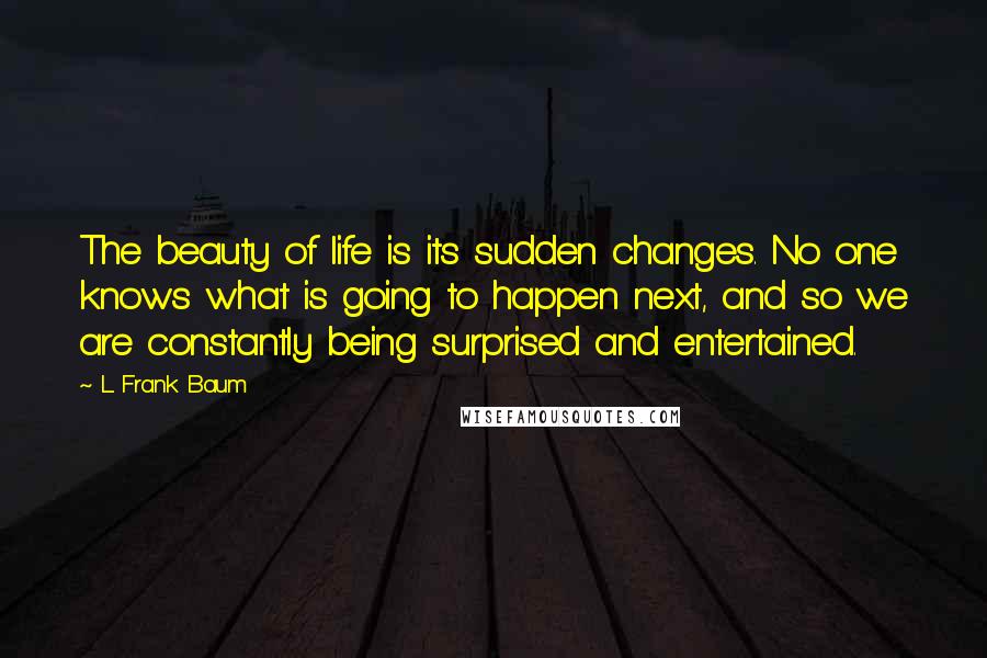 L. Frank Baum Quotes: The beauty of life is its sudden changes. No one knows what is going to happen next, and so we are constantly being surprised and entertained.