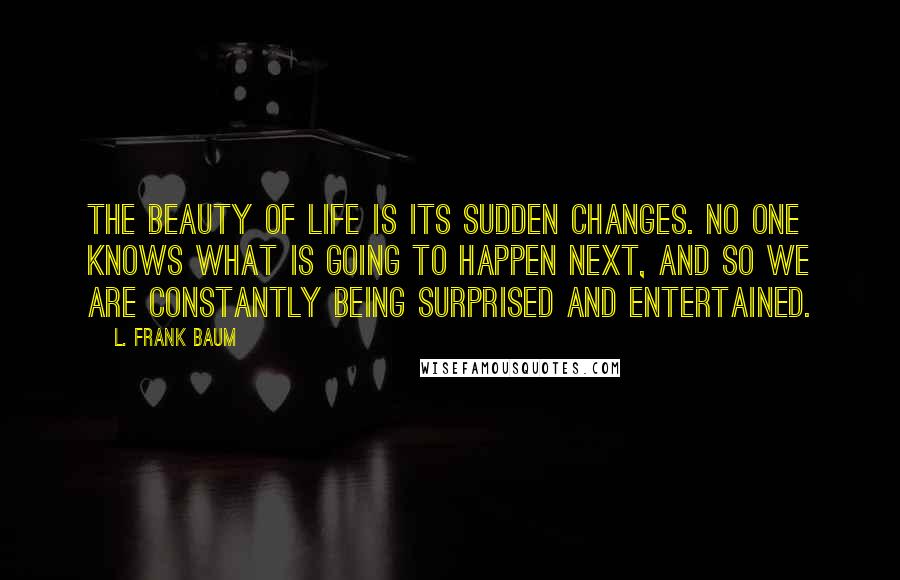 L. Frank Baum Quotes: The beauty of life is its sudden changes. No one knows what is going to happen next, and so we are constantly being surprised and entertained.