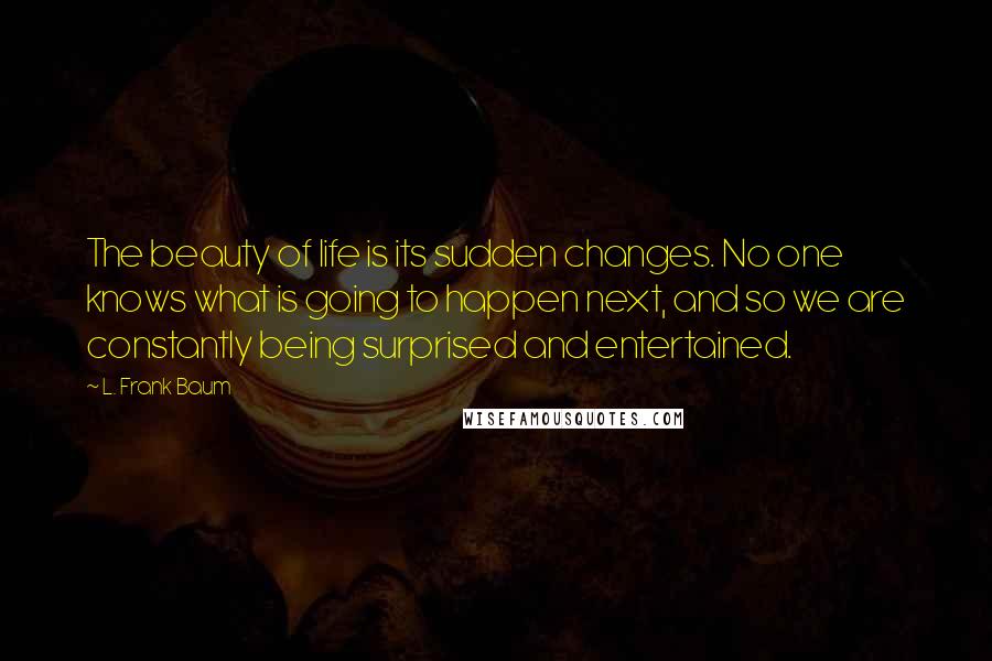 L. Frank Baum Quotes: The beauty of life is its sudden changes. No one knows what is going to happen next, and so we are constantly being surprised and entertained.