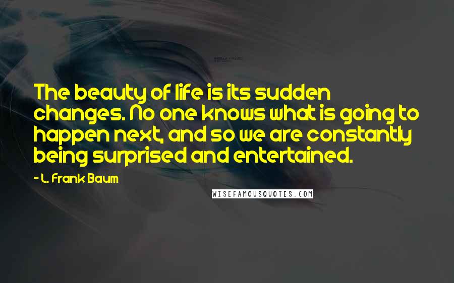 L. Frank Baum Quotes: The beauty of life is its sudden changes. No one knows what is going to happen next, and so we are constantly being surprised and entertained.