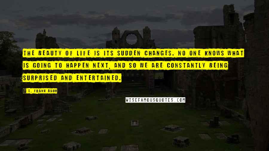 L. Frank Baum Quotes: The beauty of life is its sudden changes. No one knows what is going to happen next, and so we are constantly being surprised and entertained.