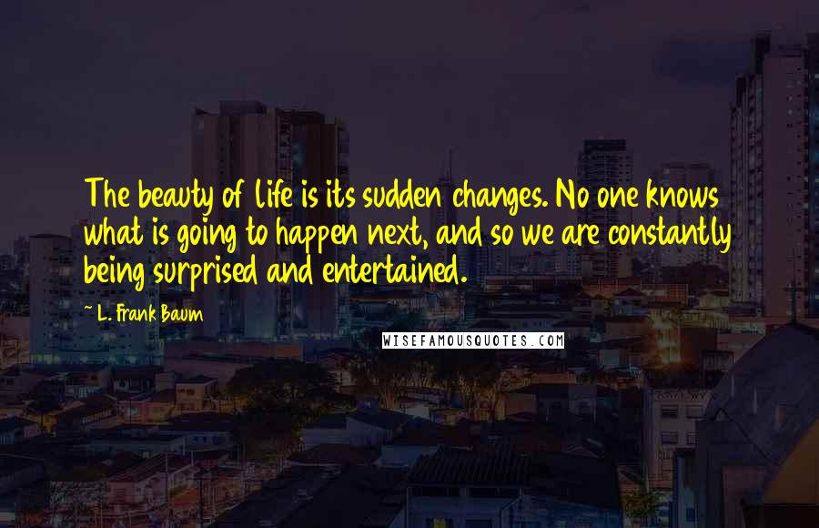 L. Frank Baum Quotes: The beauty of life is its sudden changes. No one knows what is going to happen next, and so we are constantly being surprised and entertained.