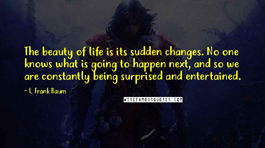 L. Frank Baum Quotes: The beauty of life is its sudden changes. No one knows what is going to happen next, and so we are constantly being surprised and entertained.