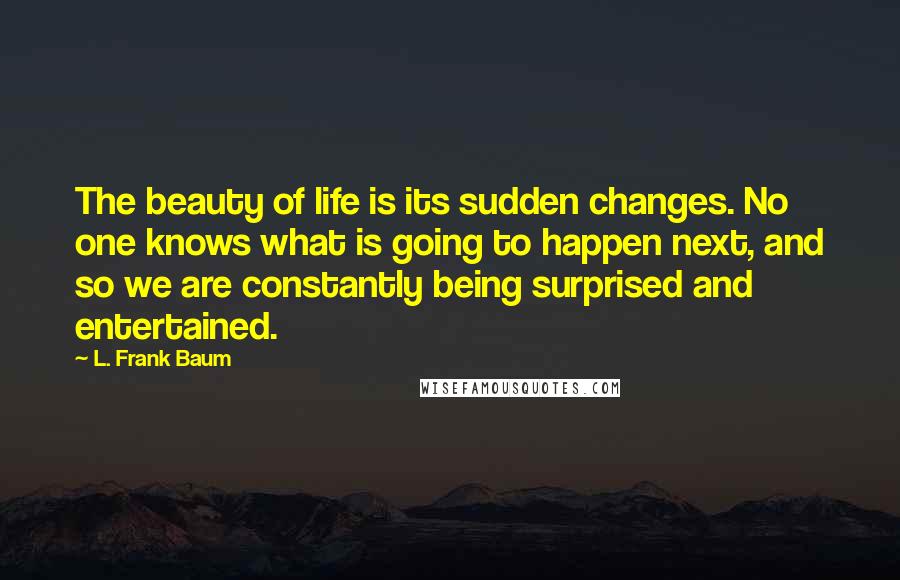 L. Frank Baum Quotes: The beauty of life is its sudden changes. No one knows what is going to happen next, and so we are constantly being surprised and entertained.