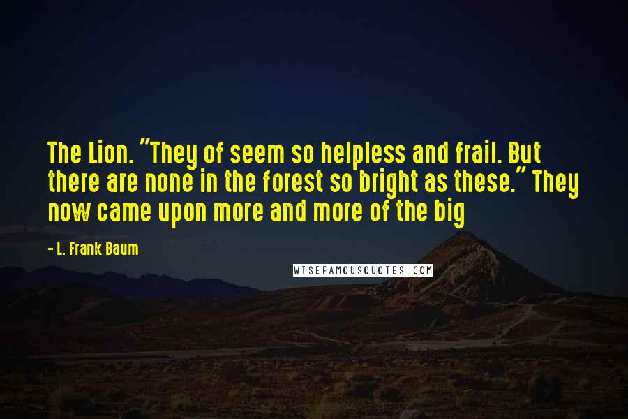 L. Frank Baum Quotes: The Lion. "They of seem so helpless and frail. But there are none in the forest so bright as these." They now came upon more and more of the big