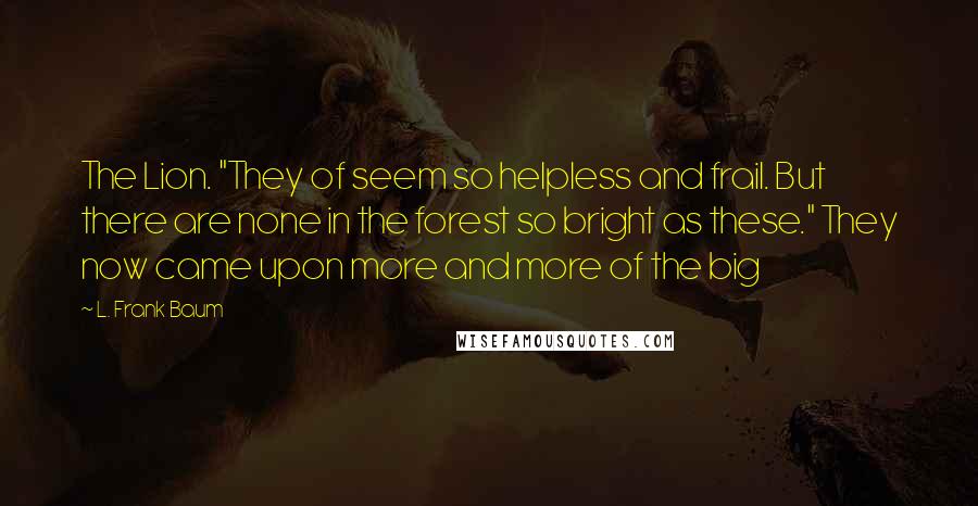 L. Frank Baum Quotes: The Lion. "They of seem so helpless and frail. But there are none in the forest so bright as these." They now came upon more and more of the big