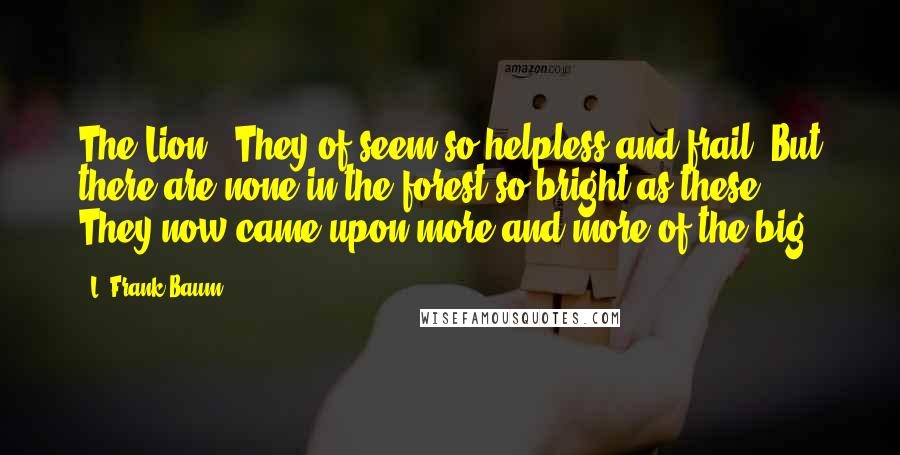 L. Frank Baum Quotes: The Lion. "They of seem so helpless and frail. But there are none in the forest so bright as these." They now came upon more and more of the big