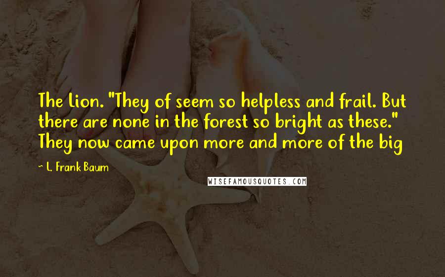 L. Frank Baum Quotes: The Lion. "They of seem so helpless and frail. But there are none in the forest so bright as these." They now came upon more and more of the big