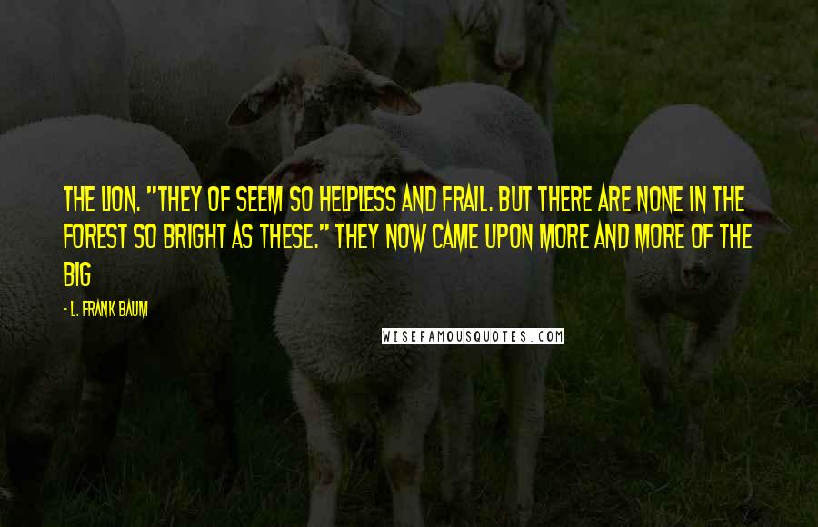 L. Frank Baum Quotes: The Lion. "They of seem so helpless and frail. But there are none in the forest so bright as these." They now came upon more and more of the big