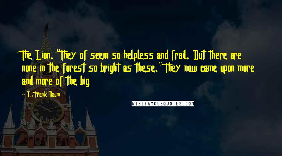 L. Frank Baum Quotes: The Lion. "They of seem so helpless and frail. But there are none in the forest so bright as these." They now came upon more and more of the big