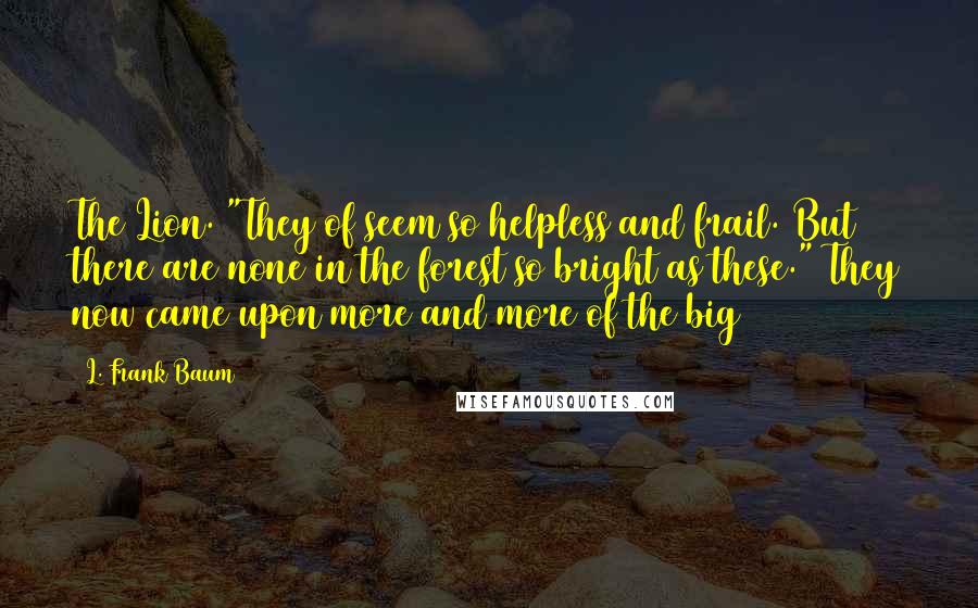 L. Frank Baum Quotes: The Lion. "They of seem so helpless and frail. But there are none in the forest so bright as these." They now came upon more and more of the big