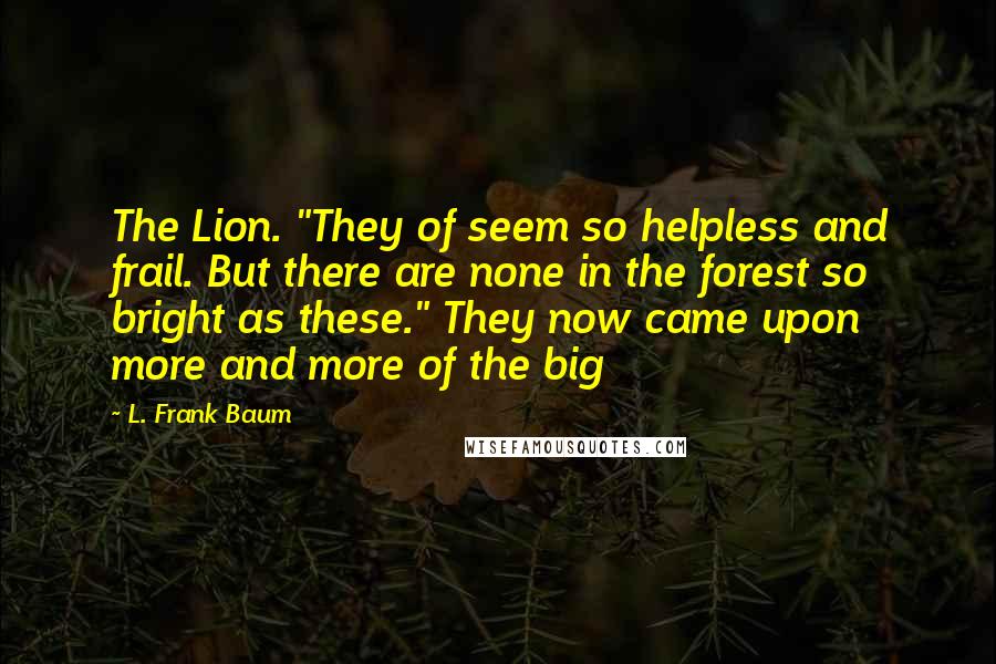 L. Frank Baum Quotes: The Lion. "They of seem so helpless and frail. But there are none in the forest so bright as these." They now came upon more and more of the big