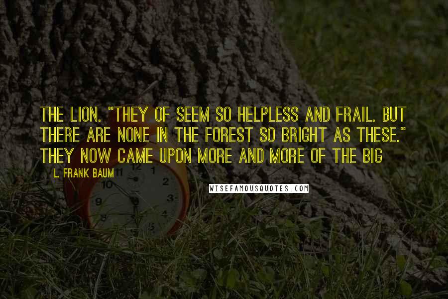 L. Frank Baum Quotes: The Lion. "They of seem so helpless and frail. But there are none in the forest so bright as these." They now came upon more and more of the big