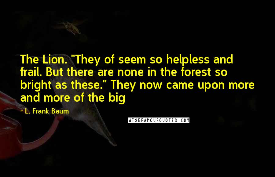 L. Frank Baum Quotes: The Lion. "They of seem so helpless and frail. But there are none in the forest so bright as these." They now came upon more and more of the big