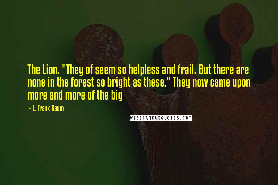 L. Frank Baum Quotes: The Lion. "They of seem so helpless and frail. But there are none in the forest so bright as these." They now came upon more and more of the big