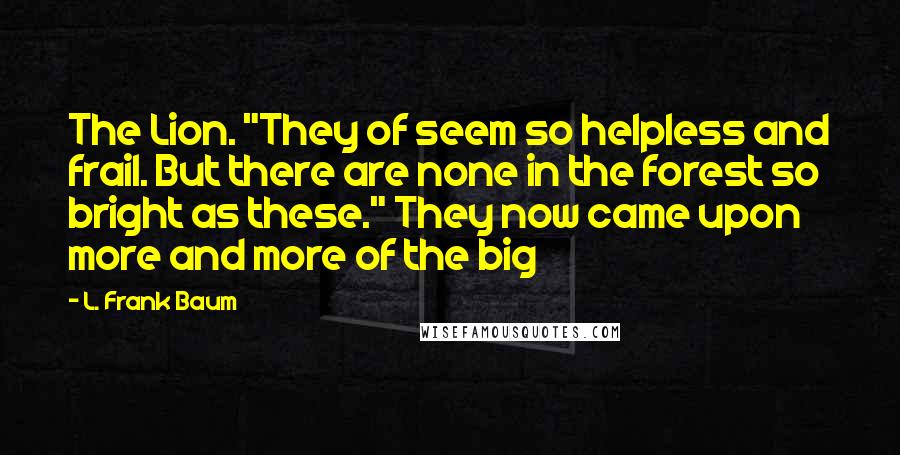 L. Frank Baum Quotes: The Lion. "They of seem so helpless and frail. But there are none in the forest so bright as these." They now came upon more and more of the big