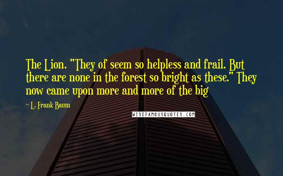 L. Frank Baum Quotes: The Lion. "They of seem so helpless and frail. But there are none in the forest so bright as these." They now came upon more and more of the big