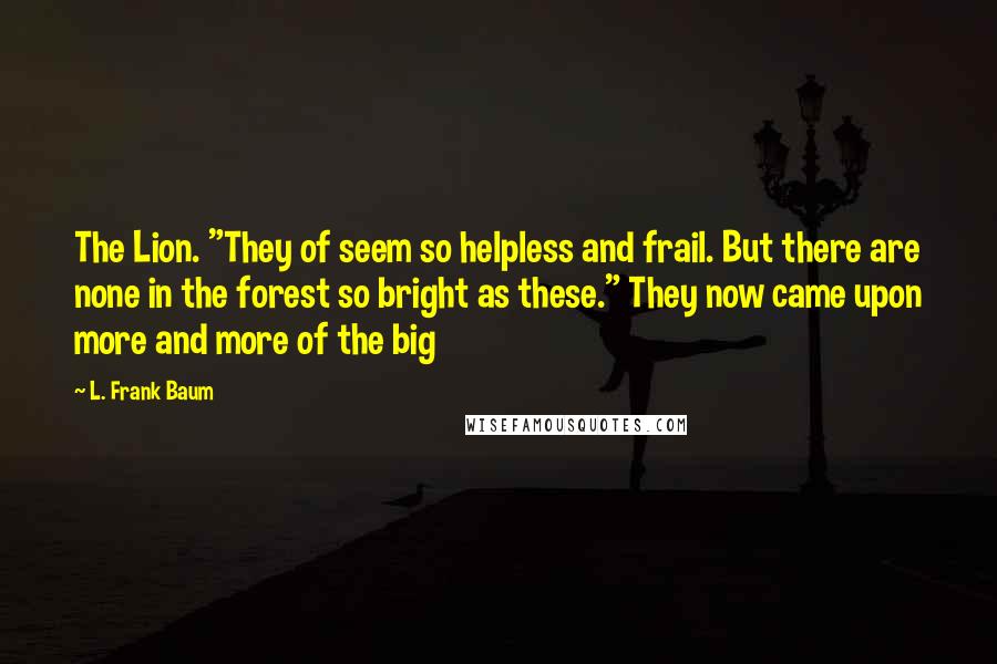 L. Frank Baum Quotes: The Lion. "They of seem so helpless and frail. But there are none in the forest so bright as these." They now came upon more and more of the big