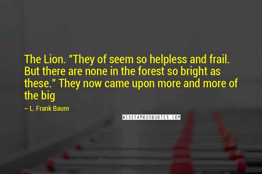 L. Frank Baum Quotes: The Lion. "They of seem so helpless and frail. But there are none in the forest so bright as these." They now came upon more and more of the big