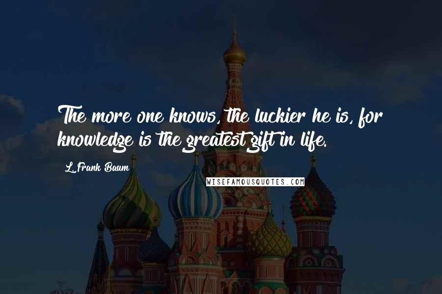 L. Frank Baum Quotes: The more one knows, the luckier he is, for knowledge is the greatest gift in life.