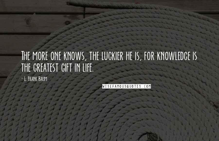 L. Frank Baum Quotes: The more one knows, the luckier he is, for knowledge is the greatest gift in life.