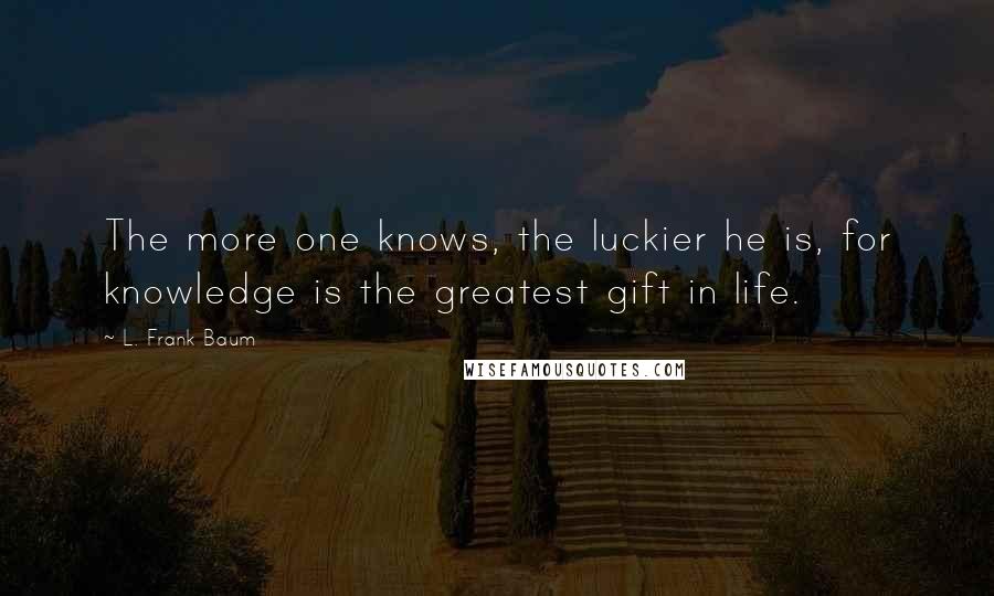 L. Frank Baum Quotes: The more one knows, the luckier he is, for knowledge is the greatest gift in life.