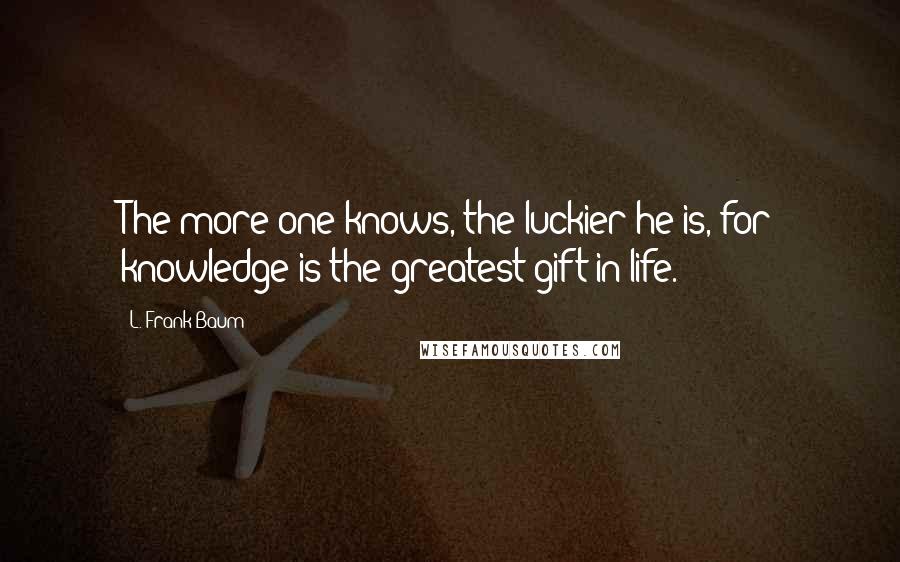 L. Frank Baum Quotes: The more one knows, the luckier he is, for knowledge is the greatest gift in life.