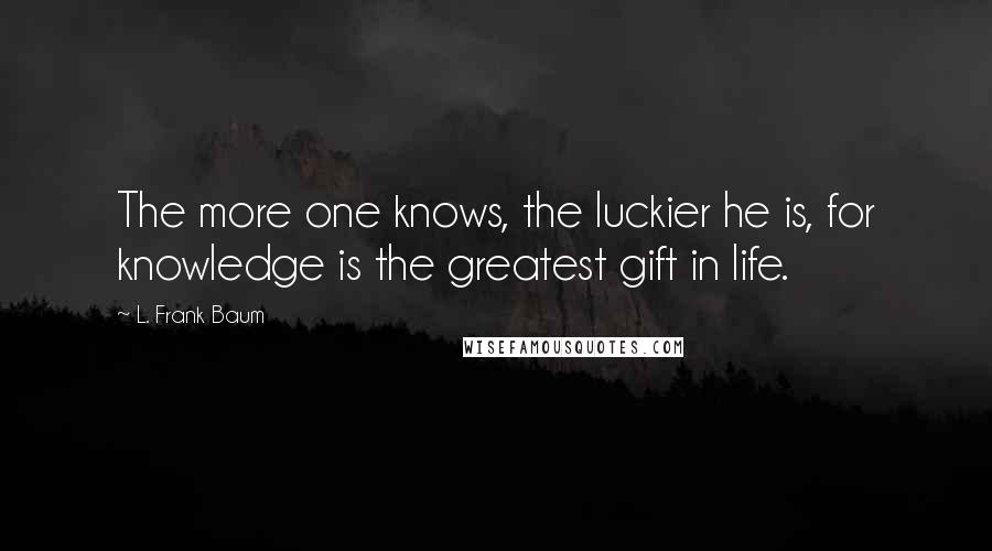 L. Frank Baum Quotes: The more one knows, the luckier he is, for knowledge is the greatest gift in life.