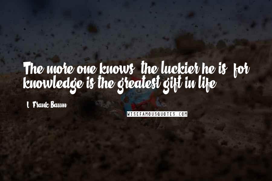 L. Frank Baum Quotes: The more one knows, the luckier he is, for knowledge is the greatest gift in life.