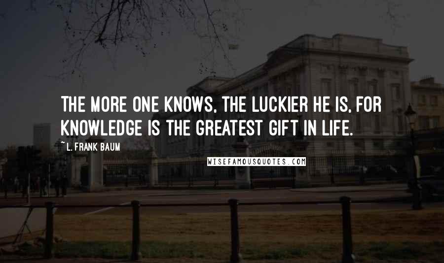 L. Frank Baum Quotes: The more one knows, the luckier he is, for knowledge is the greatest gift in life.