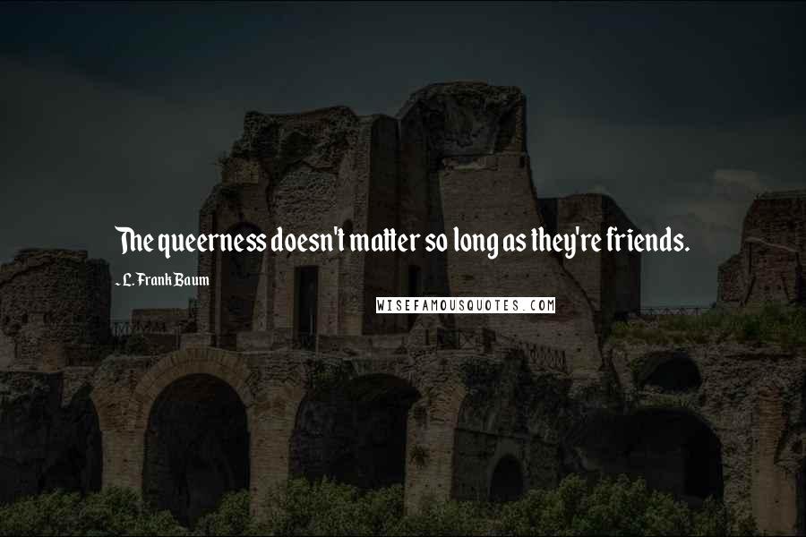L. Frank Baum Quotes: The queerness doesn't matter so long as they're friends.