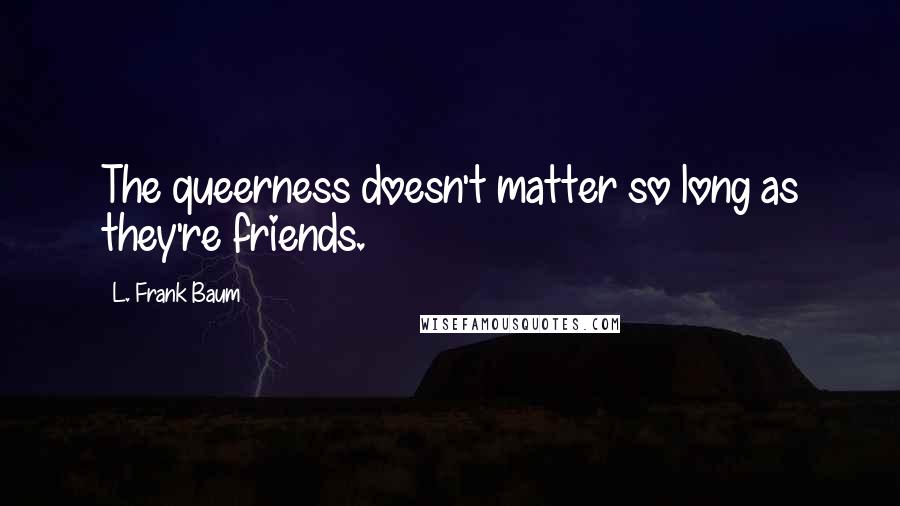 L. Frank Baum Quotes: The queerness doesn't matter so long as they're friends.