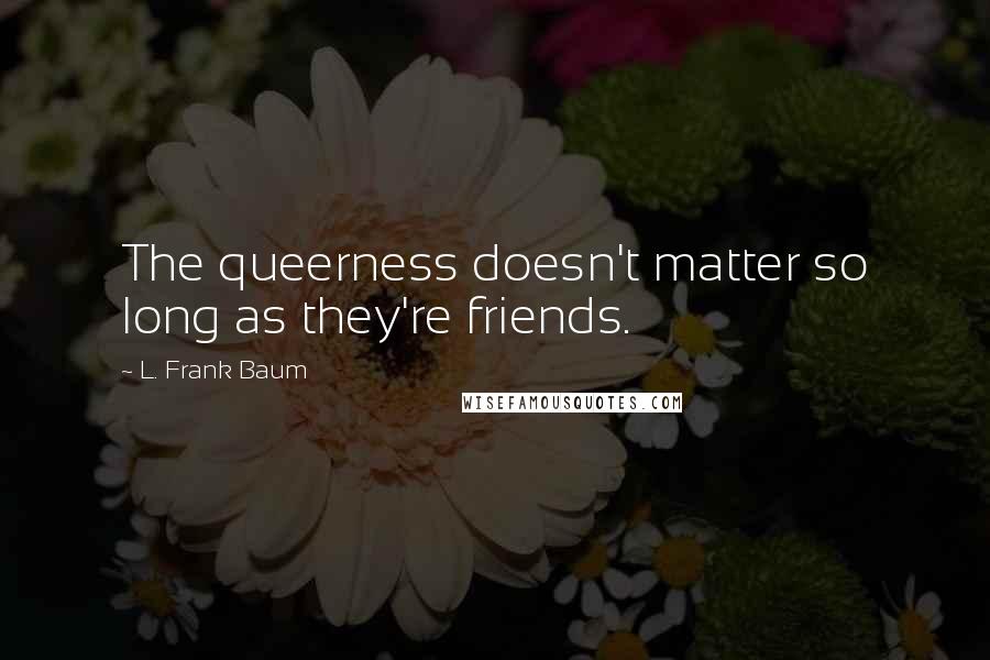 L. Frank Baum Quotes: The queerness doesn't matter so long as they're friends.