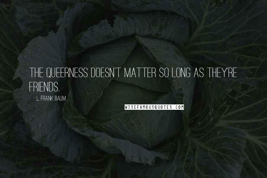 L. Frank Baum Quotes: The queerness doesn't matter so long as they're friends.