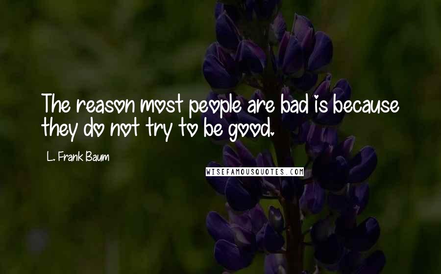 L. Frank Baum Quotes: The reason most people are bad is because they do not try to be good.